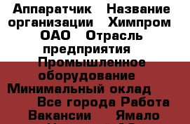 Аппаратчик › Название организации ­ Химпром, ОАО › Отрасль предприятия ­ Промышленное оборудование › Минимальный оклад ­ 20 000 - Все города Работа » Вакансии   . Ямало-Ненецкий АО,Муравленко г.